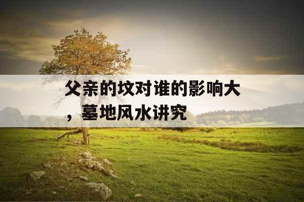 父亲的坟对谁的影响大,墓地风水讲究