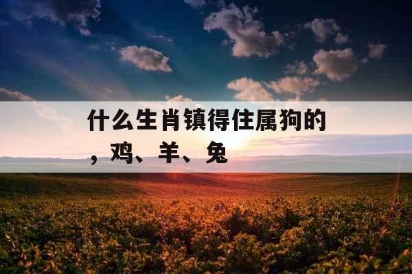 什么生肖镇得住属狗的,鸡、羊、兔 什么生肖镇得住属狗的,鸡、羊、兔