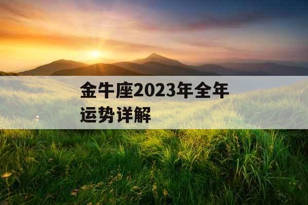金牛座2023年全年运势详解 金牛座2023年全年运势详解