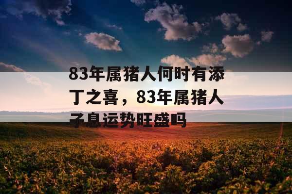 83年属猪人何时有添丁之喜，83年属猪人子息运势旺盛吗