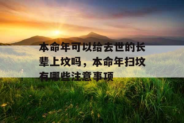 本命年可以给去世的长辈上坟吗，本命年扫坟有哪些注意事项