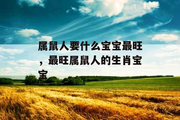 属鼠人要什么宝宝最旺，最旺属鼠人的生肖宝宝