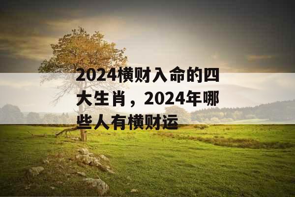 2024横财入命的四大生肖，2024年哪些人有横财运