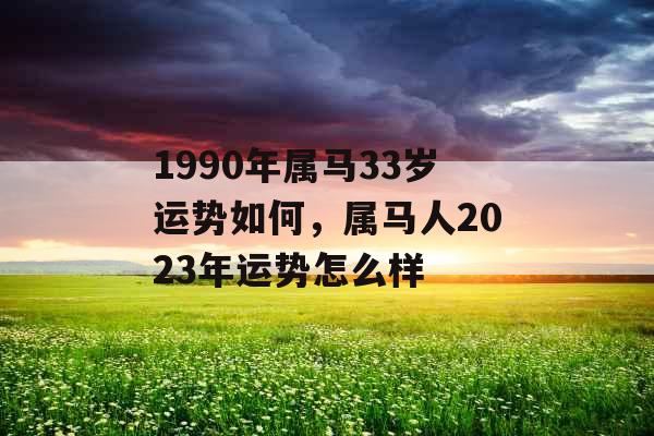 1990年属马33岁运势如何，属马人2023年运势怎么样