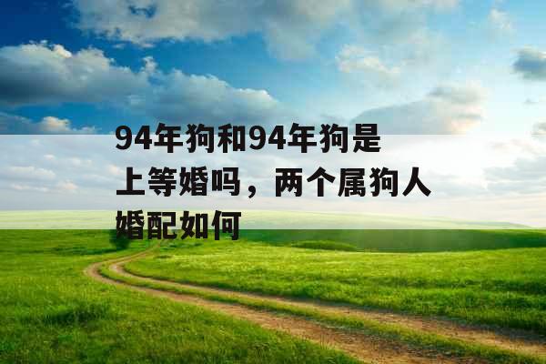 94年狗和94年狗是上等婚吗，两个属狗人婚配如何