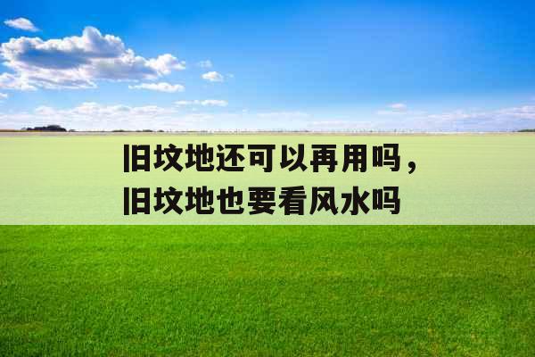 旧坟地还可以再用吗，旧坟地也要看风水吗