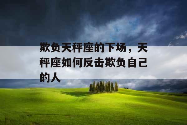 欺负天秤座的下场，天秤座如何反击欺负自己的人