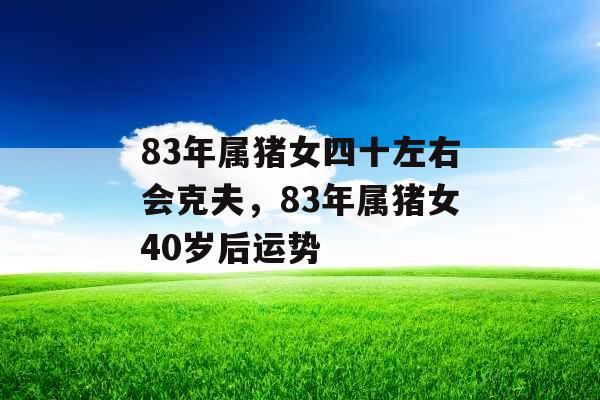 83年属猪女四十左右会克夫,83年属猪女40岁后运势 83年属猪女四十左右会克夫,83年属猪女40岁后运势