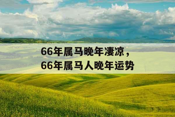 66年属马晚年凄凉,66年属马人晚年运势 66年属马晚年凄凉,66年属马人晚年运势