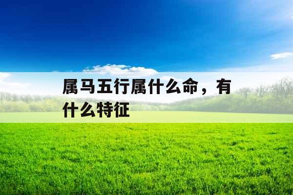 属马五行属什么命,有什么特征 属马五行属什么命,有什么特征