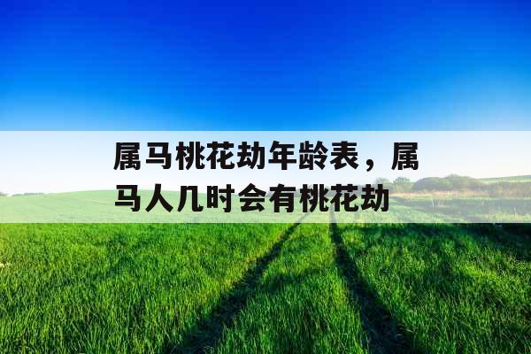 属马桃花劫年龄表，属马人几时会有桃花劫