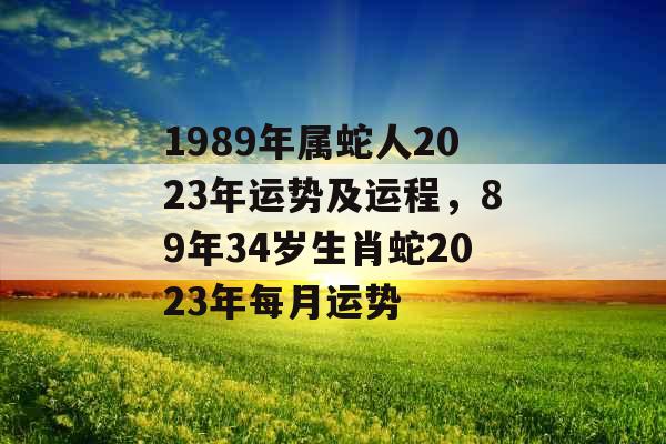1989年属蛇人2023年运势及运程,89年34岁生肖蛇2023年每月运势 1989年属蛇人2023年运势及运程,89年34岁生肖蛇2023年每月运势