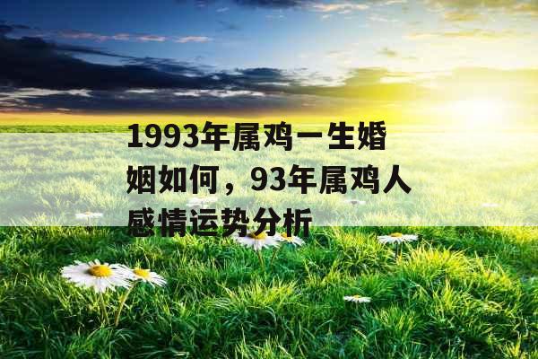 1993年属鸡一生婚姻如何,93年属鸡人感情运势分析 1993年属鸡一生婚姻如何,93年属鸡人感情运势分析