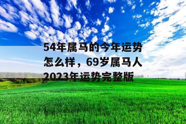 54年属马的今年运势怎么样,69岁属马人2023年运势完整版 54年属马的今年运势怎么样,69岁属马人2023年运势完整版