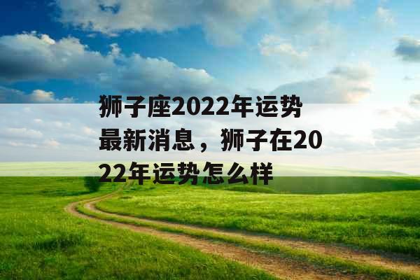 狮子座2022年运势最新消息,狮子在2022年运势怎么样 狮子座2022年运势最新消息,狮子在2022年运势怎么样