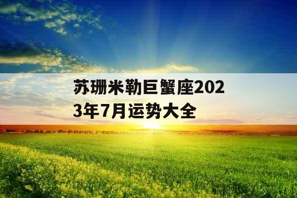 苏珊米勒巨蟹座2023年7月运势大全