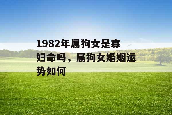1982年属狗女是寡妇命吗,属狗女婚姻运势如何 1982年属狗女是寡妇命吗,属狗女婚姻运势如何