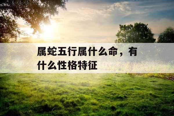 属蛇五行属什么命，有什么性格特征