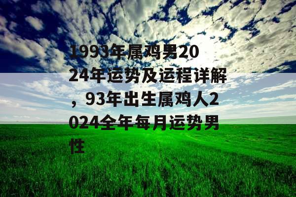 1993年属鸡男2024年运势及运程详解,93年出生属鸡人2024全年每月运势男性 1993年属鸡男2024年运势及运程详解,93年出生属鸡人2024全年每月运势男性