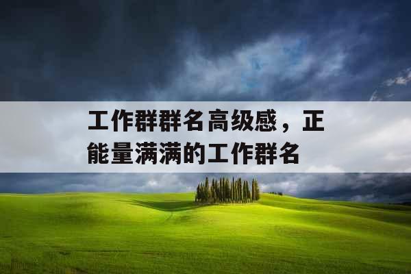 工作群群名高级感,正能量满满的工作群名 工作群群名高级感,正能量满满的工作群名