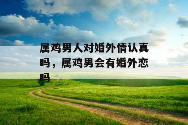 属鸡男人对婚外情认真吗,属鸡男会有婚外恋吗 属鸡男人对婚外情认真吗,属鸡男会有婚外恋吗