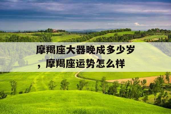 摩羯座大器晚成多少岁,摩羯座运势怎么样 摩羯座大器晚成多少岁,摩羯座运势怎么样