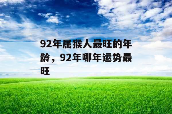 92年属猴人最旺的年龄,92年哪年运势最旺 92年属猴人最旺的年龄,92年哪年运势最旺