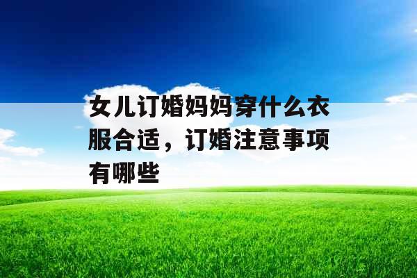 女儿订婚妈妈穿什么衣服合适，订婚注意事项有哪些