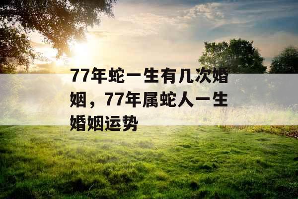 77年蛇一生有几次婚姻，77年属蛇人一生婚姻运势