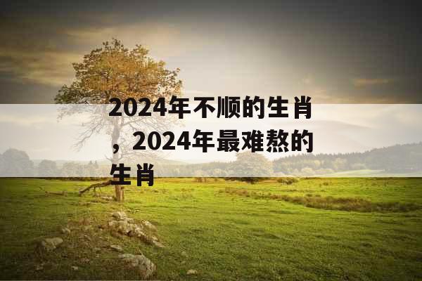 2024年不顺的生肖，2024年最难熬的生肖