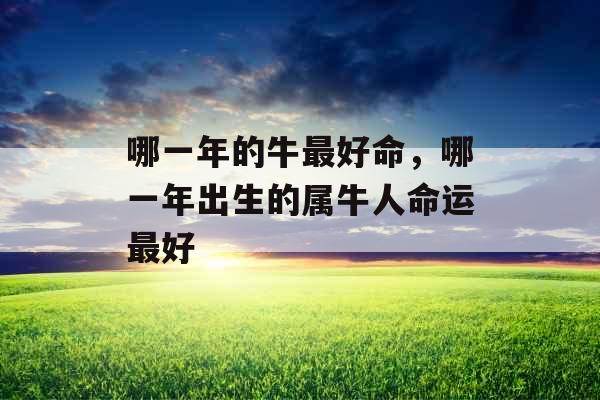 哪一年的牛最好命，哪一年出生的属牛人命运最好