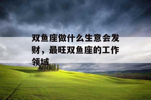 双鱼座做什么生意会发财，最旺双鱼座的工作领域