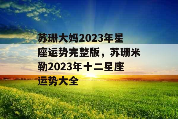 苏珊大妈2023年星座运势完整版，苏珊米勒2023年十二星座运势大全
