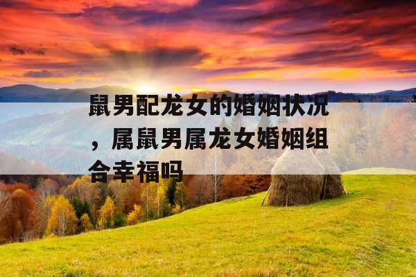 鼠男配龙女的婚姻状况,属鼠男属龙女婚姻组合幸福吗 鼠男配龙女的婚姻状况,属鼠男属龙女婚姻组合幸福吗