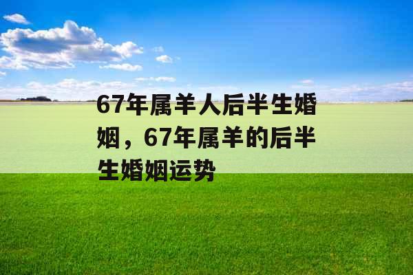 67年属羊人后半生婚姻,67年属羊的后半生婚姻运势 67年属羊人后半生婚姻,67年属羊的后半生婚姻运势