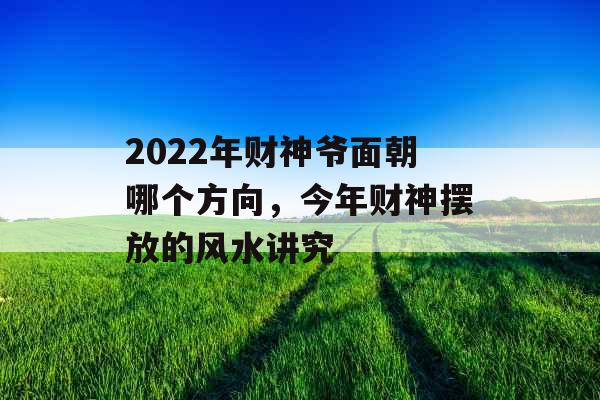 2022年财神爷面朝哪个方向，今年财神摆放的风水讲究