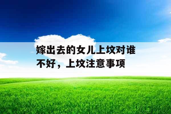 嫁出去的女儿上坟对谁不好,上坟注意事项 嫁出去的女儿上坟对谁不好,上坟注意事项