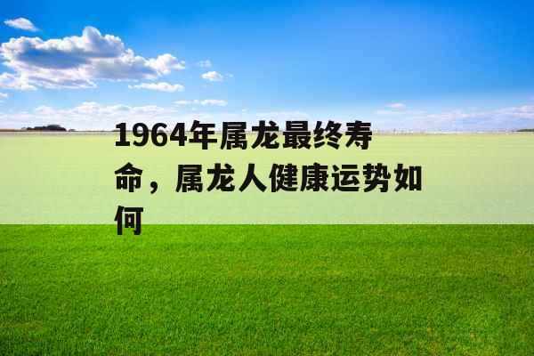 1964年属龙最终寿命，属龙人健康运势如何