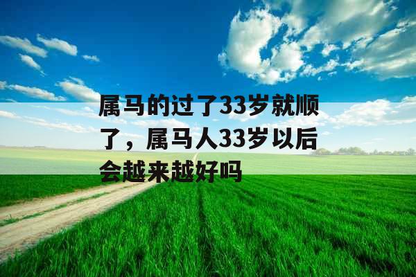 属马的过了33岁就顺了，属马人33岁以后会越来越好吗