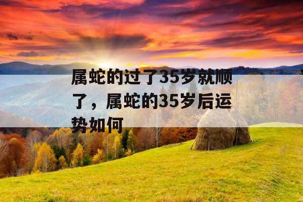 属蛇的过了35岁就顺了，属蛇的35岁后运势如何