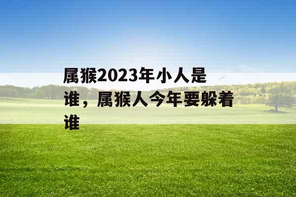 属猴2023年小人是谁，属猴人今年要躲着谁
