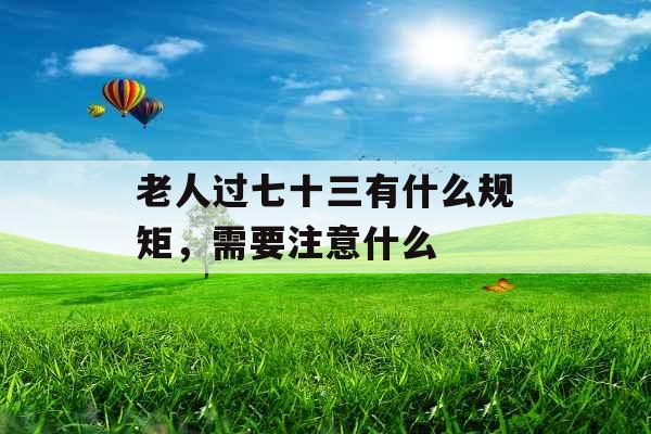老人过七十三有什么规矩，需要注意什么