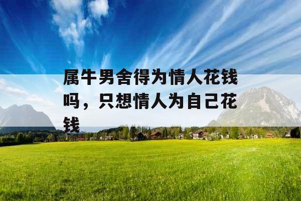 属牛男舍得为情人花钱吗，只想情人为自己花钱