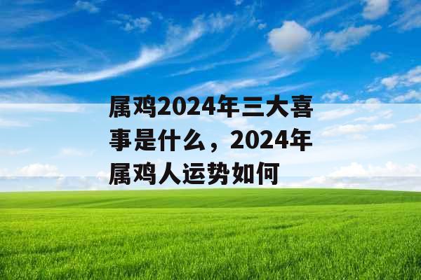 属鸡2024年三大喜事是什么，2024年属鸡人运势如何