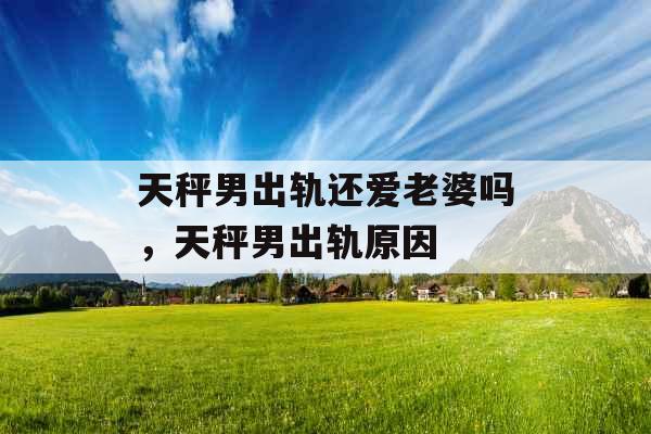 天秤男出轨还爱老婆吗，天秤男出轨原因