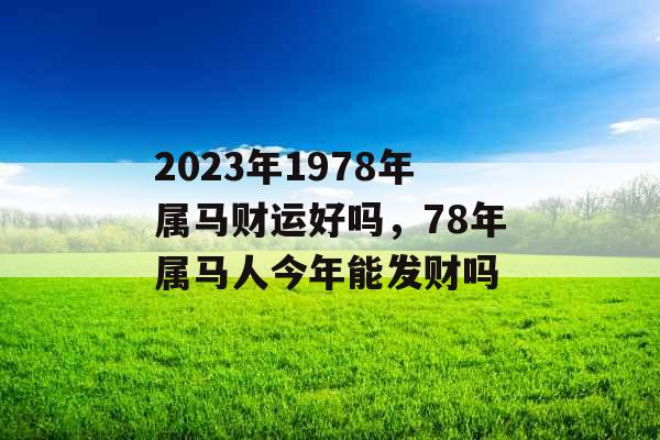 2023年1978年属马财运好吗,78年属马人今年能发财吗 2023年1978年属马财运好吗,78年属马人今年能发财吗