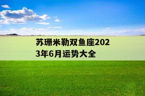 苏珊米勒双鱼座2023年6月运势大全