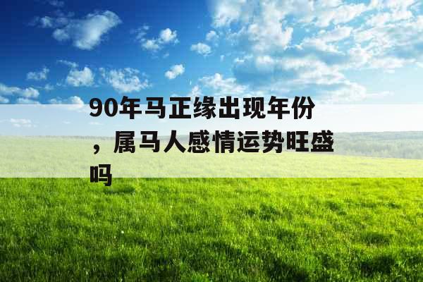 90年马正缘出现年份，属马人感情运势旺盛吗
