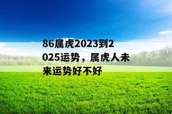86属虎2023到2025运势，属虎人未来运势好不好