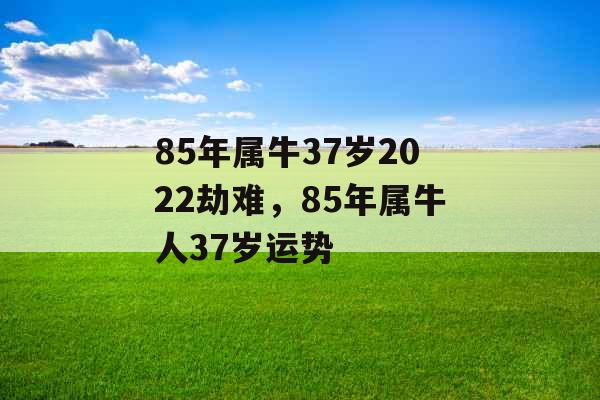 85年属牛37岁2022劫难，85年属牛人37岁运势